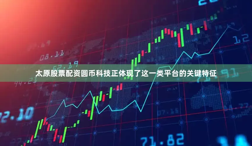 太原股票配资圆币科技正体现了这一类平台的关键特征