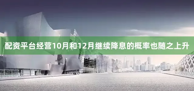 配资平台经营10月和12月继续降息的概率也随之上升