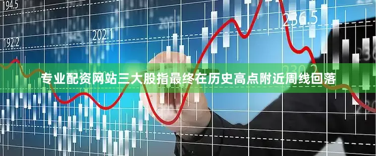 专业配资网站三大股指最终在历史高点附近周线回落