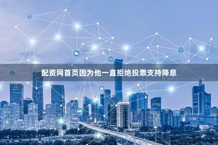 配资网首页因为他一直拒绝投票支持降息