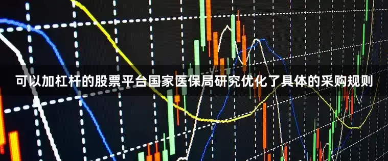 可以加杠杆的股票平台国家医保局研究优化了具体的采购规则