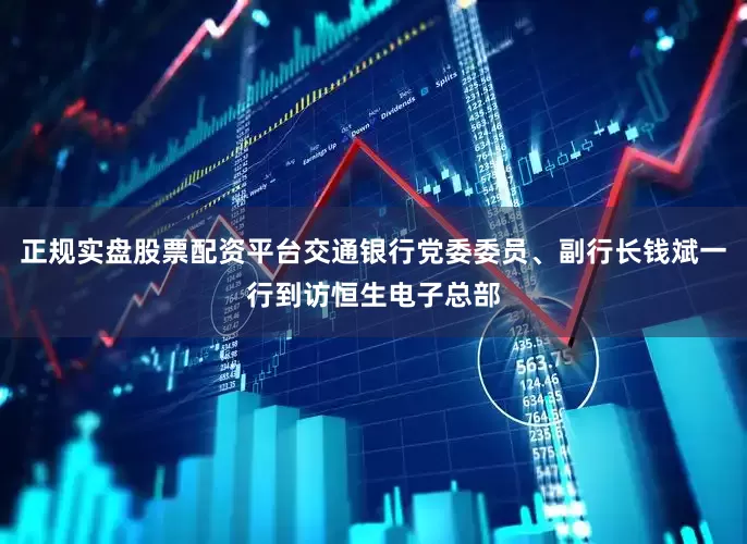 正规实盘股票配资平台交通银行党委委员、副行长钱斌一行到访恒生电子总部