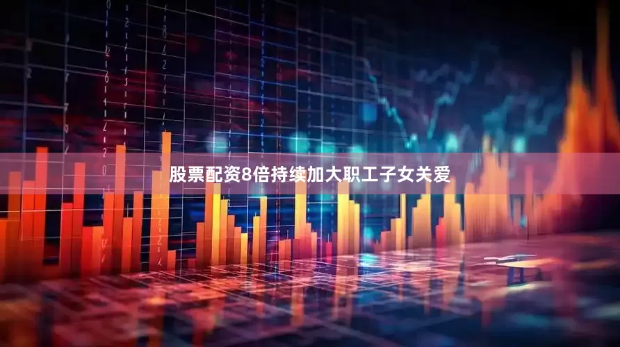 股票配资8倍持续加大职工子女关爱