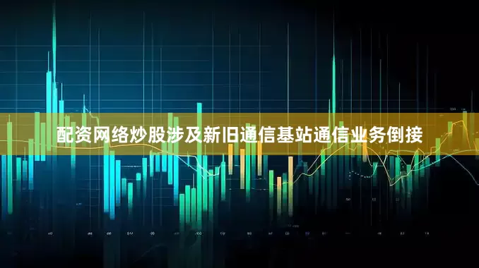 配资网络炒股涉及新旧通信基站通信业务倒接