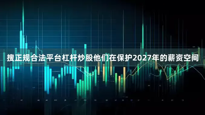 搜正规合法平台杠杆炒股他们在保护2027年的薪资空间