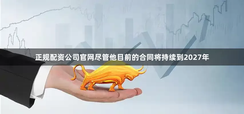 正规配资公司官网尽管他目前的合同将持续到2027年