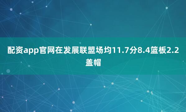 配资app官网在发展联盟场均11.7分8.4篮板2.2盖帽