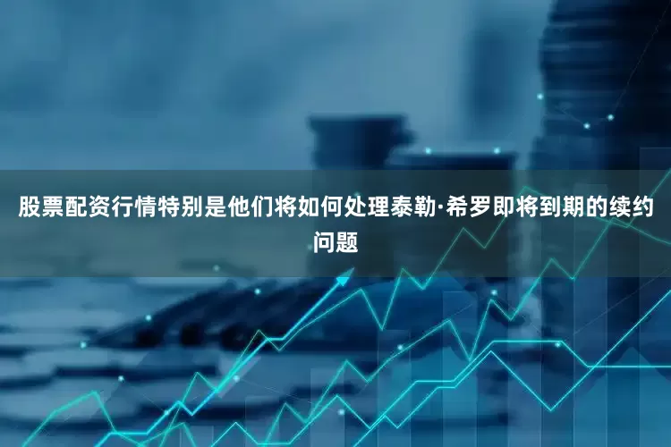 股票配资行情特别是他们将如何处理泰勒·希罗即将到期的续约问题