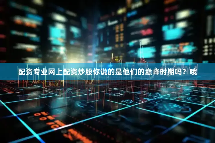 配资专业网上配资炒股你说的是他们的巅峰时期吗？哦