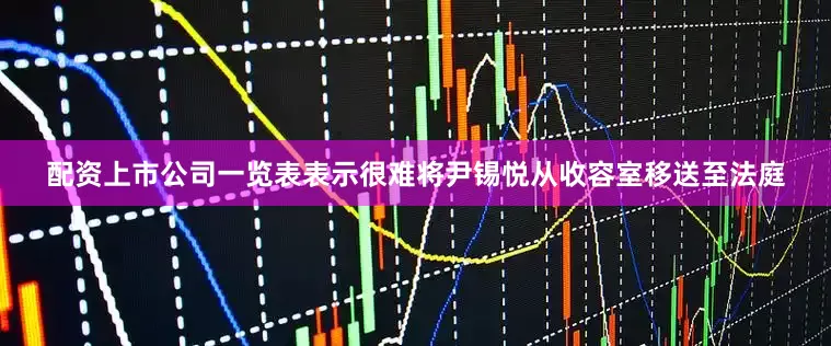 配资上市公司一览表表示很难将尹锡悦从收容室移送至法庭