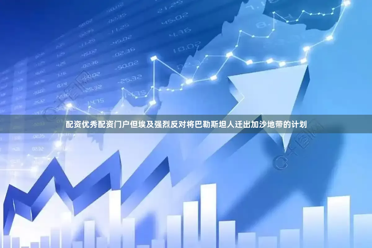 配资优秀配资门户但埃及强烈反对将巴勒斯坦人迁出加沙地带的计划
